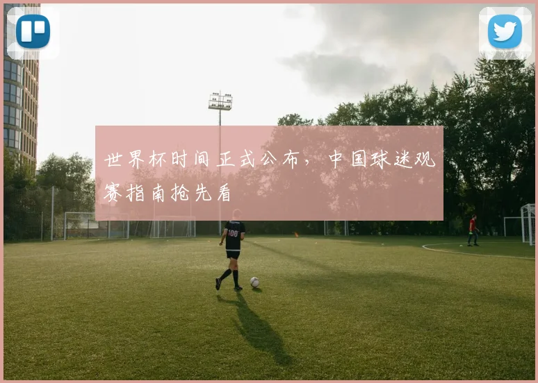 世界杯时间正式公布,中国球迷观赛指南抢先看