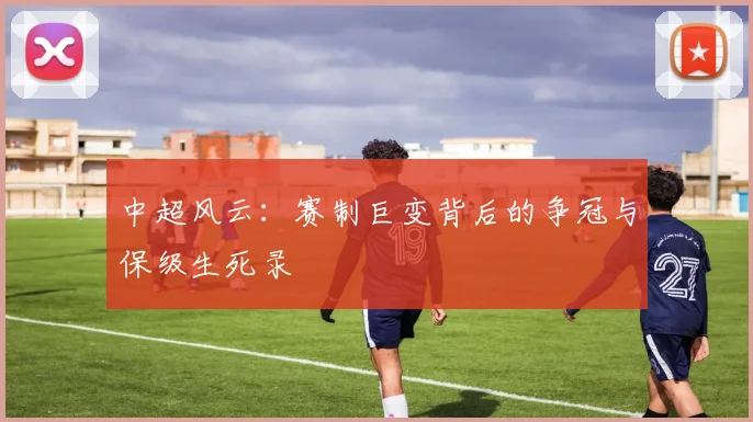 中超风云:赛制巨变背后的争冠与保级生死录
