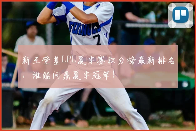 新王登基LPL夏季赛积分榜最新排名，谁能问鼎夏季冠军！