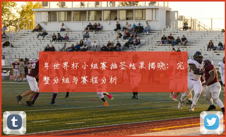 年世界杯小组赛抽签结果揭晓:完整分组与赛程分析