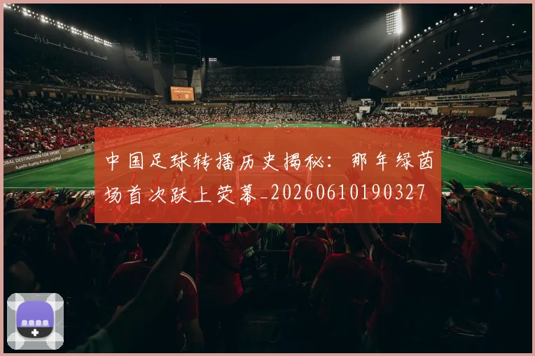 中国足球转播历史揭秘：那年绿茵场首次跃上荧幕_20260610190327