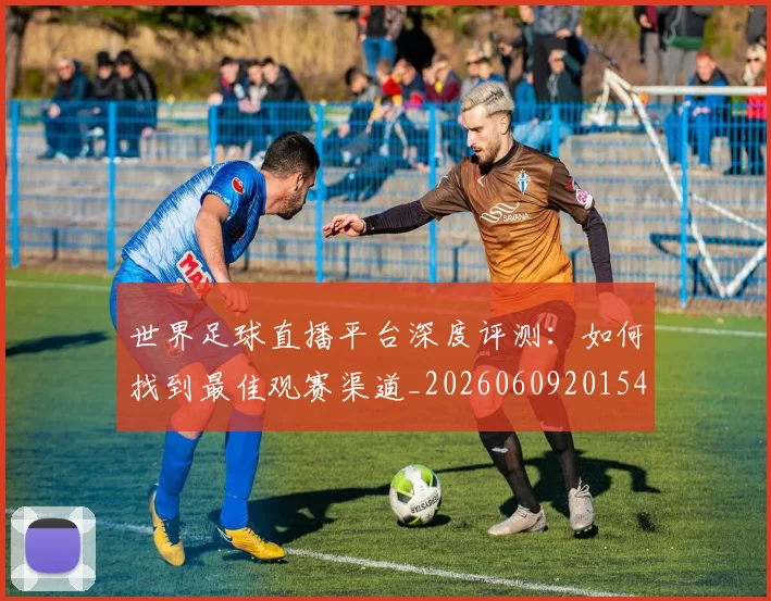 世界足球直播平台深度评测：如何找到最佳观赛渠道_20260609201544