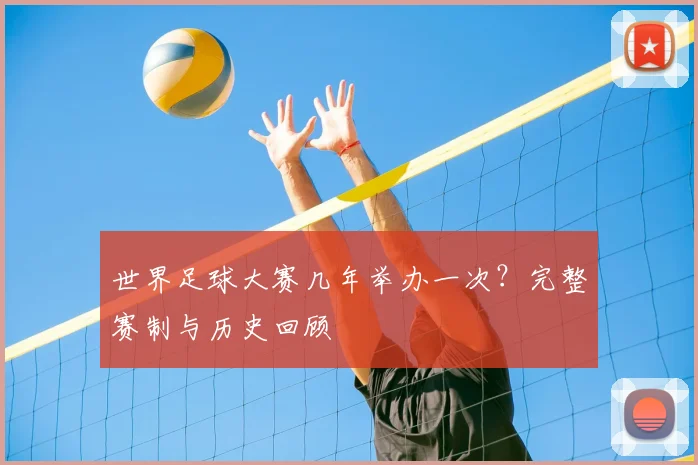 世界足球大赛几年举办一次?完整赛制与历史回顾
