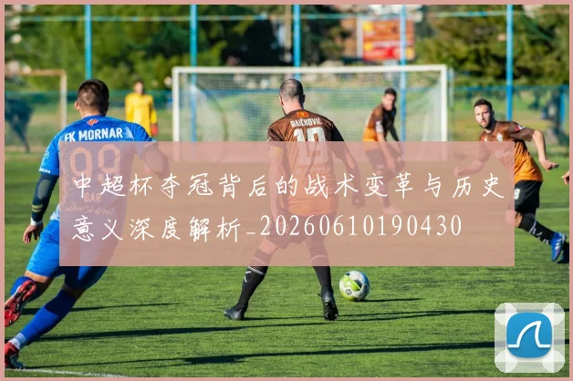 中超杯夺冠背后的战术变革与历史意义深度解析_20260610190430