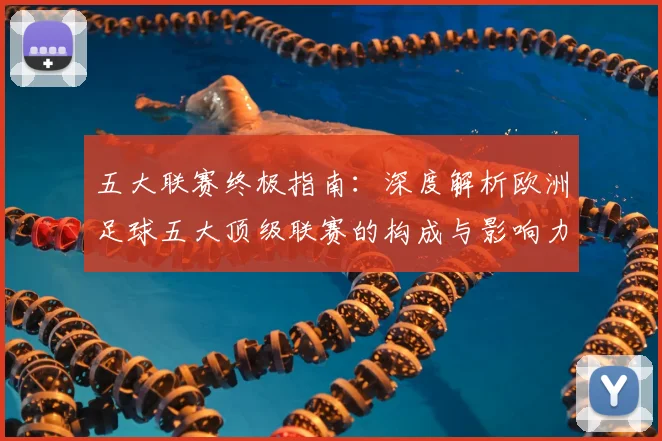 五大联赛终极指南：深度解析欧洲足球五大顶级联赛的构成与影响力