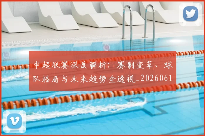 中超联赛深度解析：赛制变革、球队格局与未来趋势全透视_20260611140756