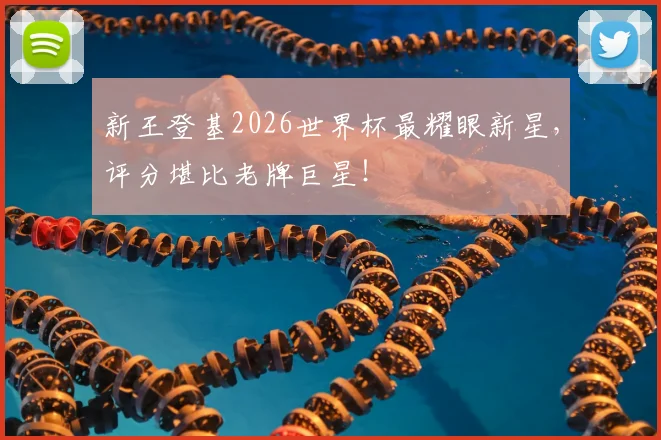 新王登基2026世界杯最耀眼新星，评分堪比老牌巨星！