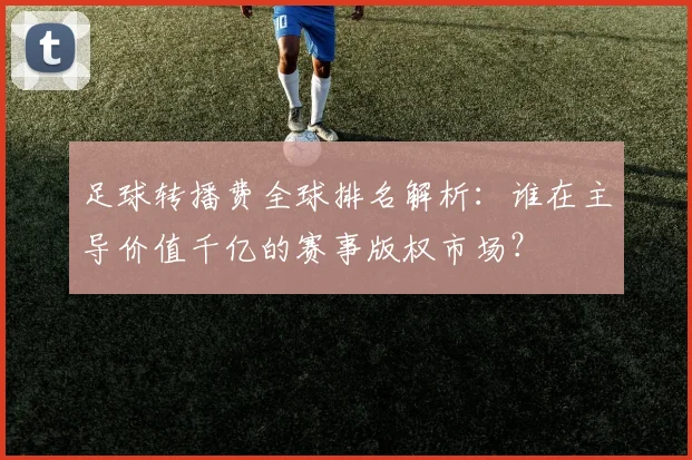 足球转播费全球排名解析：谁在主导价值千亿的赛事版权市场？
