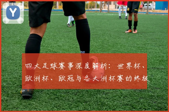 四大足球赛事深度解析：世界杯、欧洲杯、欧冠与各大洲杯赛的终极指南